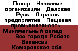 Повар › Название организации ­ Деловая Русь › Отрасль предприятия ­ Пищевая промышленность › Минимальный оклад ­ 15 000 - Все города Работа » Вакансии   . Кемеровская обл.,Кемерово г.